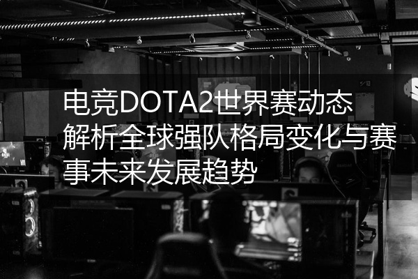 电竞DOTA2世界赛动态解析全球强队格局变化与赛事未来发展趋势